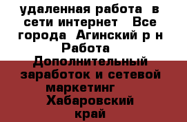 удаленная работа  в сети интернет - Все города, Агинский р-н Работа » Дополнительный заработок и сетевой маркетинг   . Хабаровский край